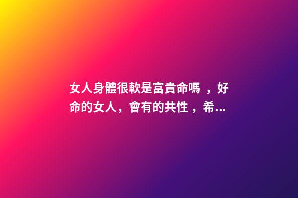 女人身體很軟是富貴命嗎，好命的女人，會有的共性，希望你也有-第1張-觀點-玄機派